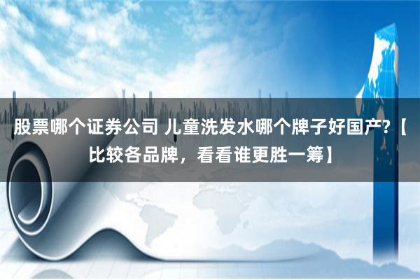 股票哪个证券公司 儿童洗发水哪个牌子好国产?【比较各品牌，看看谁更胜一筹】