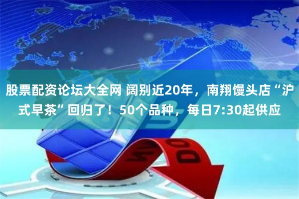 股票配资论坛大全网 阔别近20年，南翔馒头店“沪式早茶”回归了！50个品种，每日7:30起供应