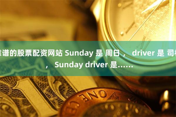 靠谱的股票配资网站 Sunday 是 周日 ， driver 是 司机 ， Sunday driver 是......