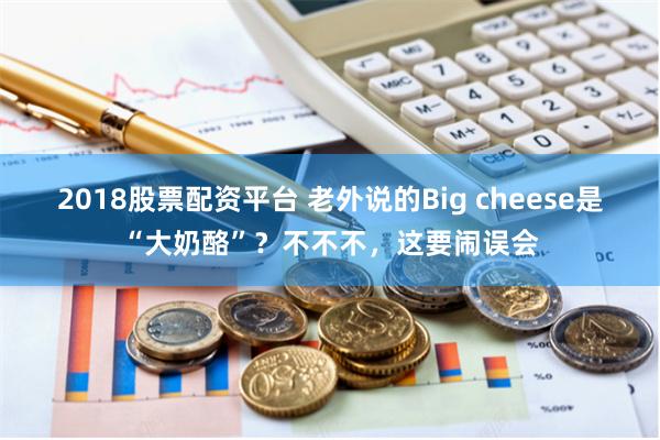 2018股票配资平台 老外说的Big cheese是“大奶酪”？不不不，这要闹误会