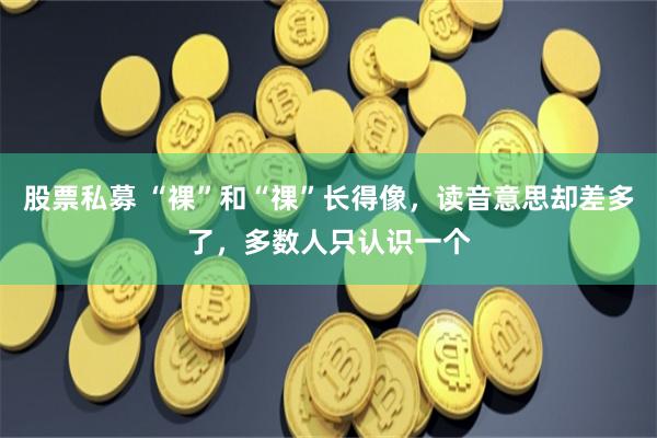 股票私募 “裸”和“祼”长得像，读音意思却差多了，多数人只认识一个