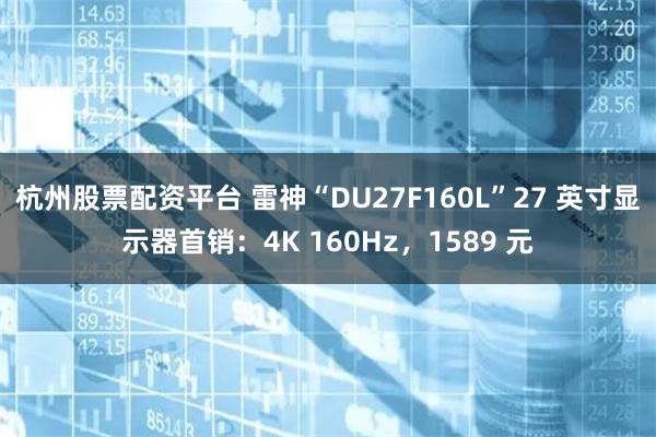 杭州股票配资平台 雷神“DU27F160L”27 英寸显示器首销：4K 160Hz，1589 元