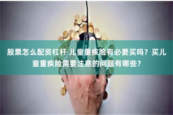 股票怎么配资杠杆 儿童重疾险有必要买吗？买儿童重疾险需要注意的问题有哪些？