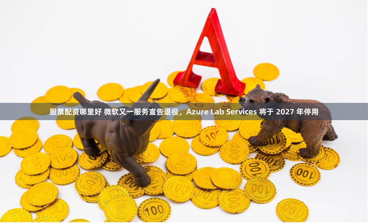 股票配资哪里好 微软又一服务宣告退役，Azure Lab Services 将于 2027 年停用