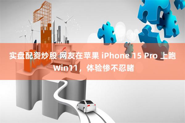 实盘配资炒股 网友在苹果 iPhone 15 Pro 上跑 Win11，体验惨不忍睹