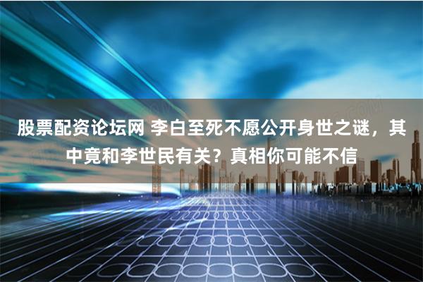 股票配资论坛网 李白至死不愿公开身世之谜，其中竟和李世民有关？真相你可能不信