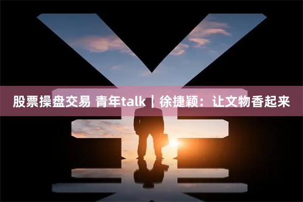 股票操盘交易 青年talk｜徐捷颖：让文物香起来