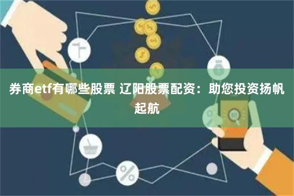 券商etf有哪些股票 辽阳股票配资：助您投资扬帆起航