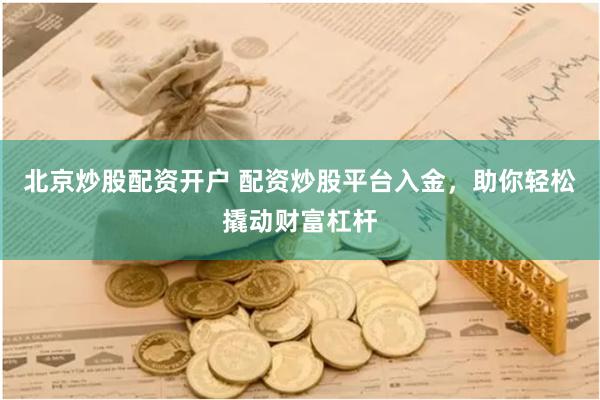 北京炒股配资开户 配资炒股平台入金，助你轻松撬动财富杠杆