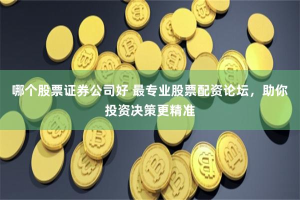 哪个股票证券公司好 最专业股票配资论坛，助你投资决策更精准