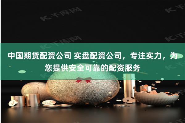 中国期货配资公司 实盘配资公司，专注实力，为您提供安全可靠的配资服务