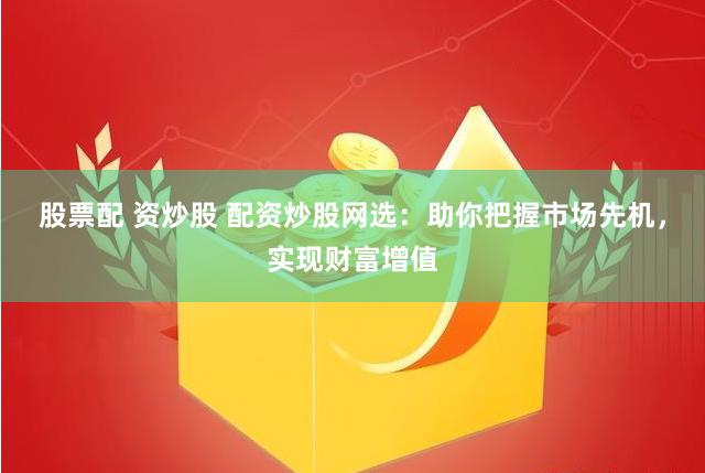 股票配 资炒股 配资炒股网选：助你把握市场先机，实现财富增值