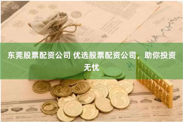 东莞股票配资公司 优选股票配资公司，助你投资无忧