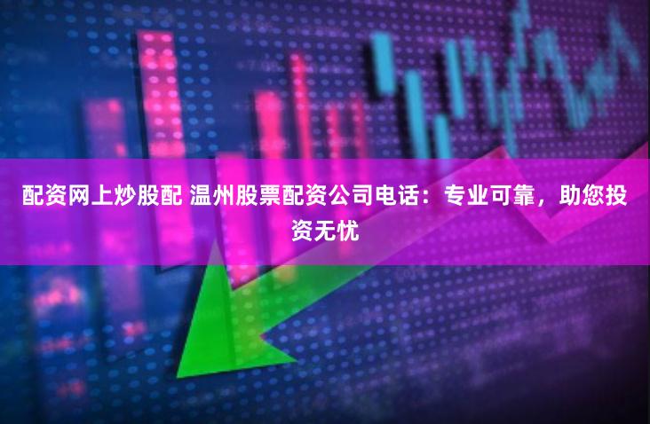 配资网上炒股配 温州股票配资公司电话：专业可靠，助您投资无忧