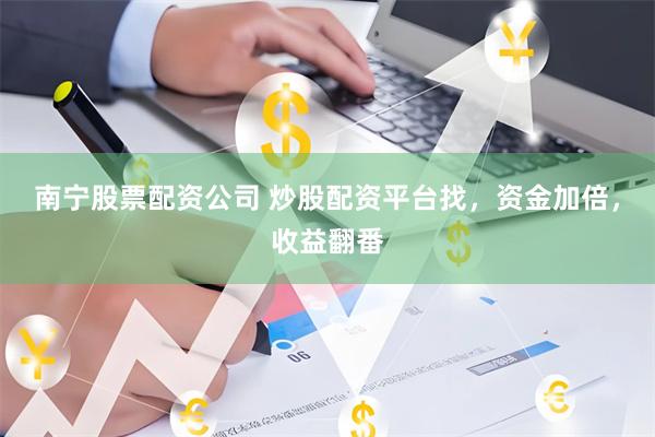 南宁股票配资公司 炒股配资平台找，资金加倍，收益翻番