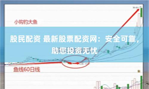 股民配资 最新股票配资网：安全可靠，助您投资无忧