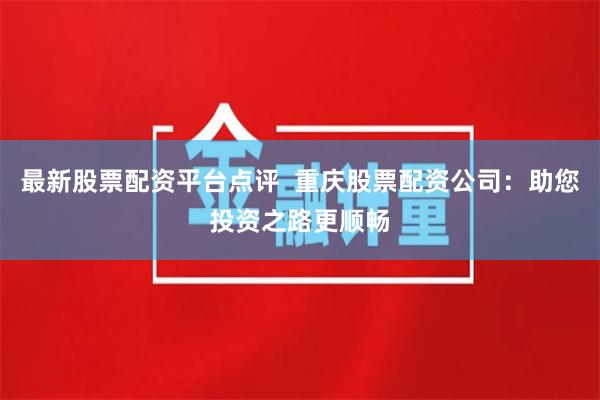 最新股票配资平台点评  重庆股票配资公司：助您投资之路更顺畅