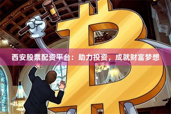 西安股票配资平台：助力投资，成就财富梦想