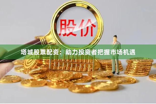 塔城股票配资：助力投资者把握市场机遇