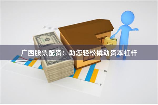 广西股票配资：助您轻松撬动资本杠杆