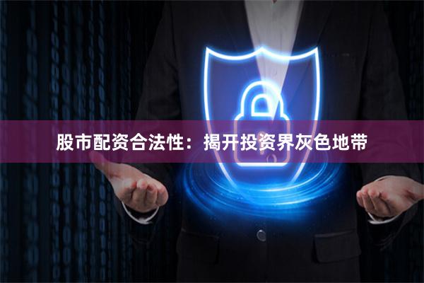 股市配资合法性：揭开投资界灰色地带