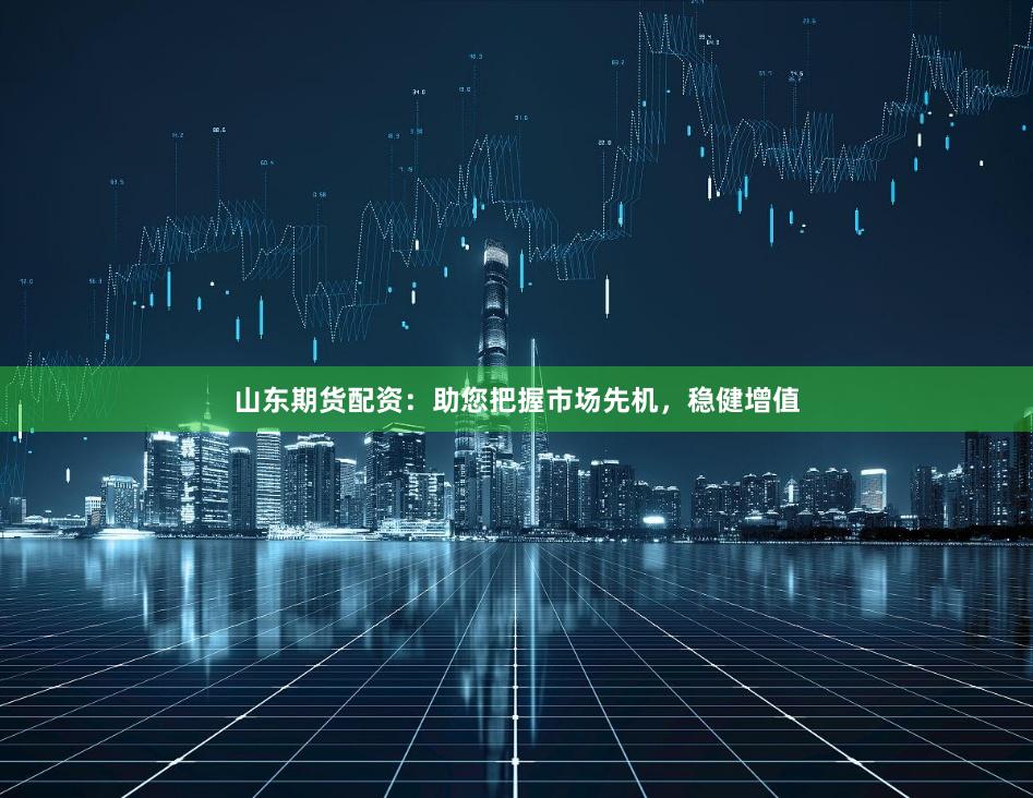 山东期货配资：助您把握市场先机，稳健增值
