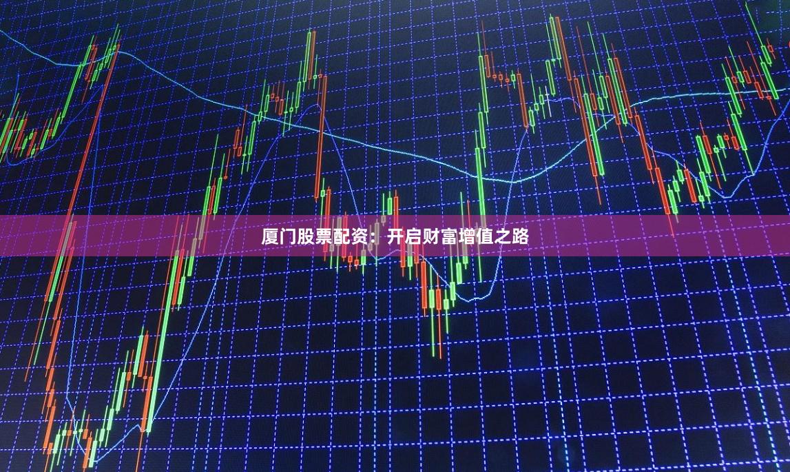 厦门股票配资：开启财富增值之路