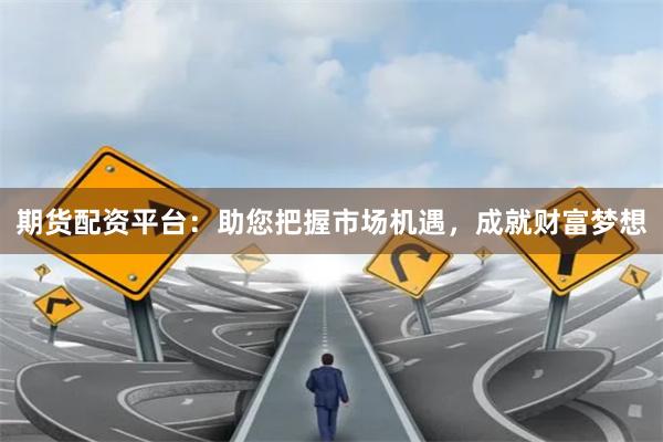 期货配资平台：助您把握市场机遇，成就财富梦想