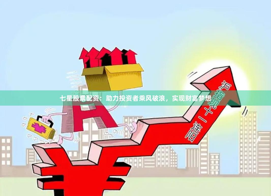 七星股票配资：助力投资者乘风破浪，实现财富梦想