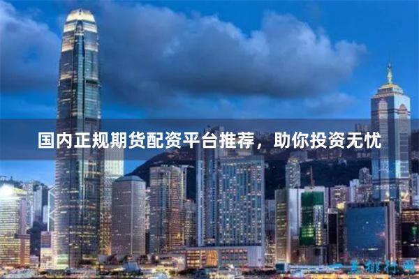 国内正规期货配资平台推荐，助你投资无忧
