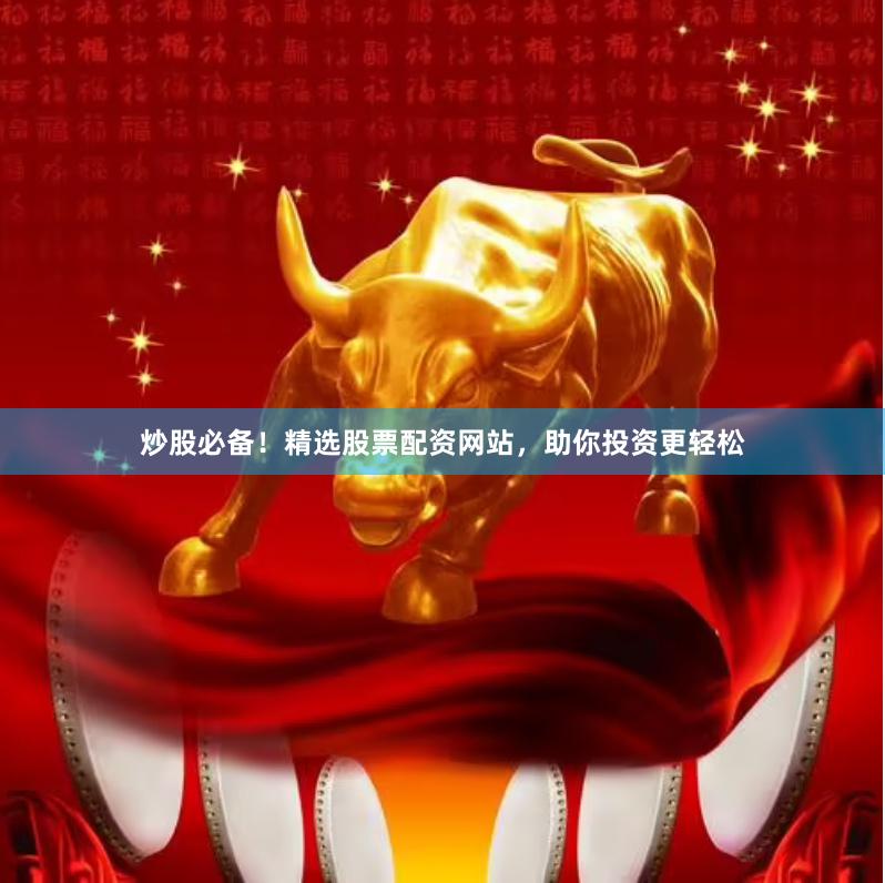 炒股必备！精选股票配资网站，助你投资更轻松