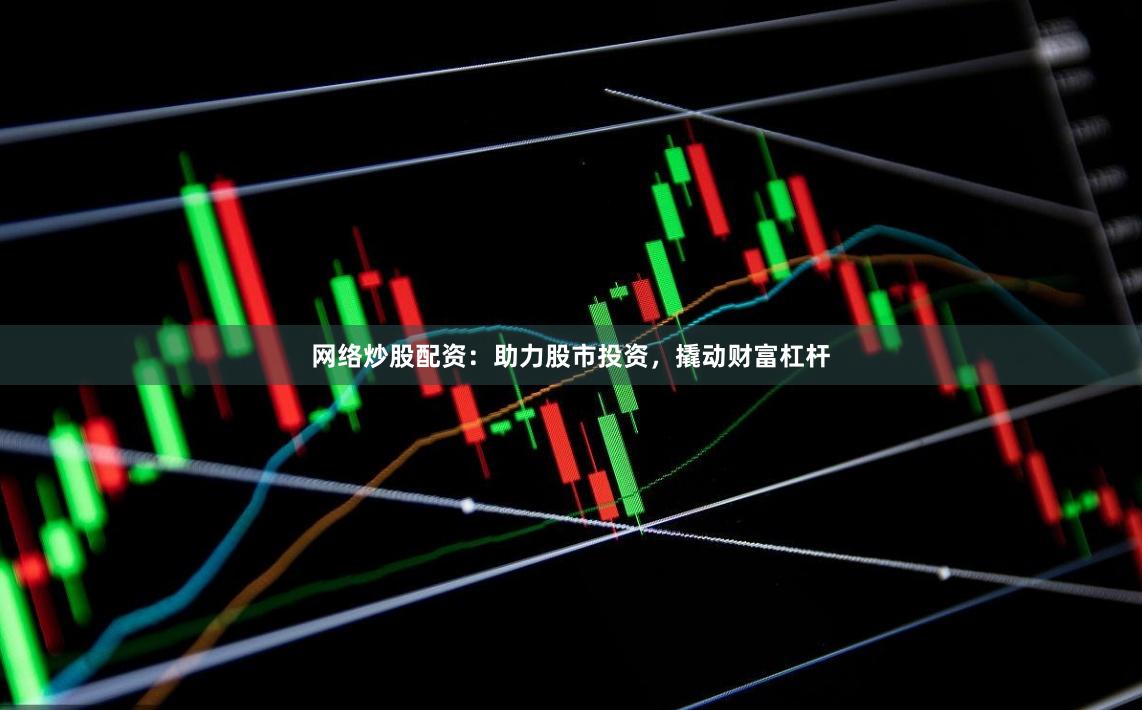 网络炒股配资：助力股市投资，撬动财富杠杆
