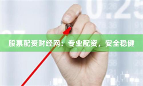 股票配资财经网：专业配资，安全稳健