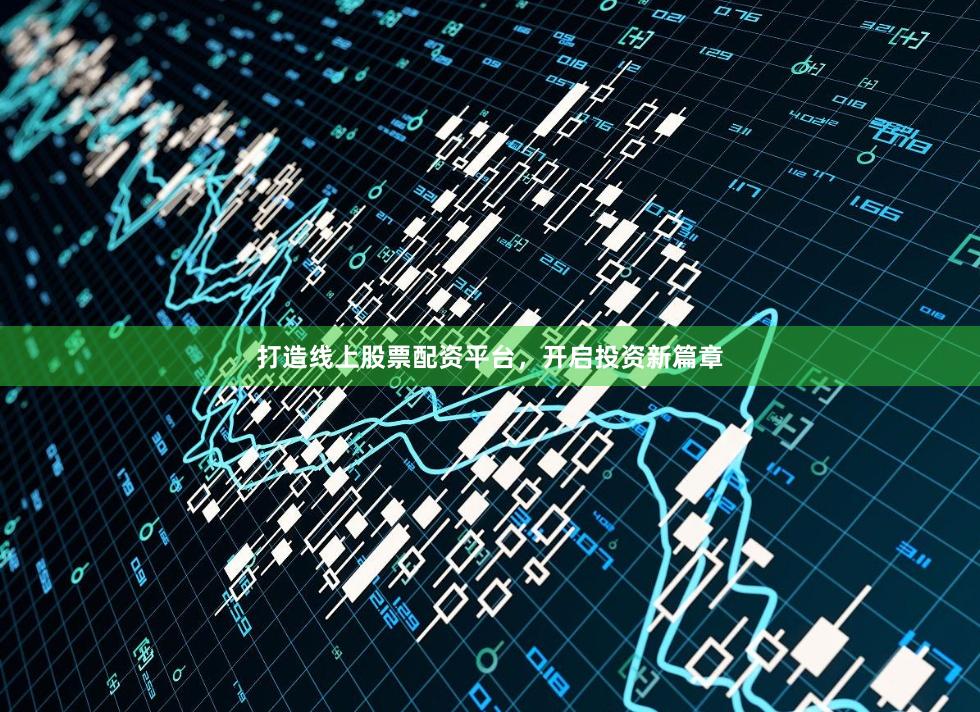 打造线上股票配资平台，开启投资新篇章