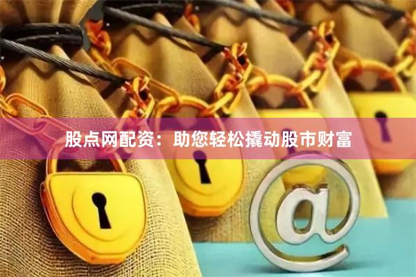 股点网配资：助您轻松撬动股市财富
