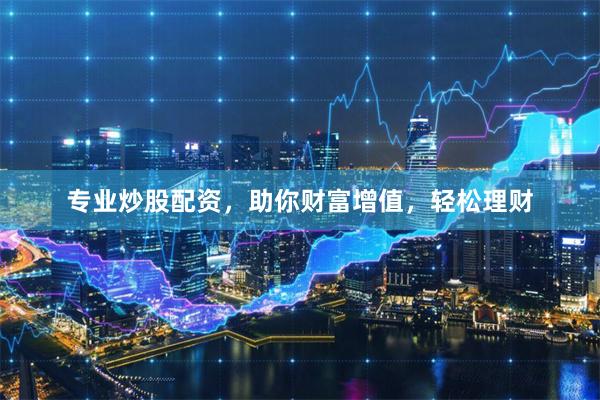 专业炒股配资，助你财富增值，轻松理财