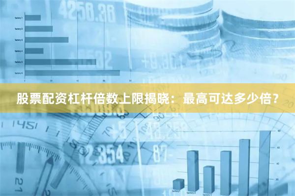 股票配资杠杆倍数上限揭晓：最高可达多少倍？