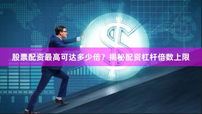 股票配资最高可达多少倍？揭秘配资杠杆倍数上限