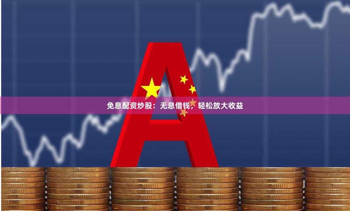 免息配资炒股：无息借钱，轻松放大收益