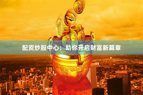 配资炒股中心：助你开启财富新篇章