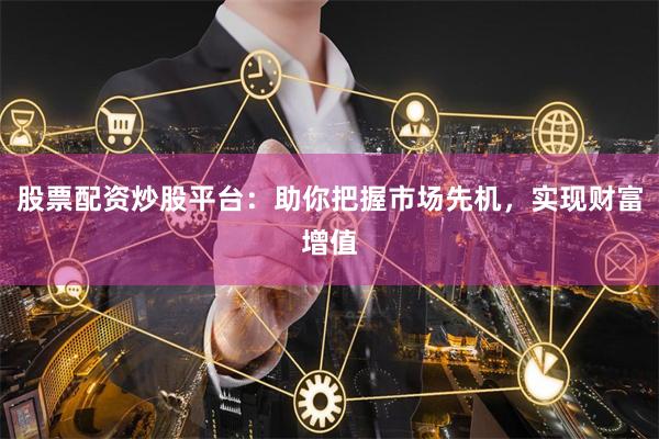 股票配资炒股平台：助你把握市场先机，实现财富增值
