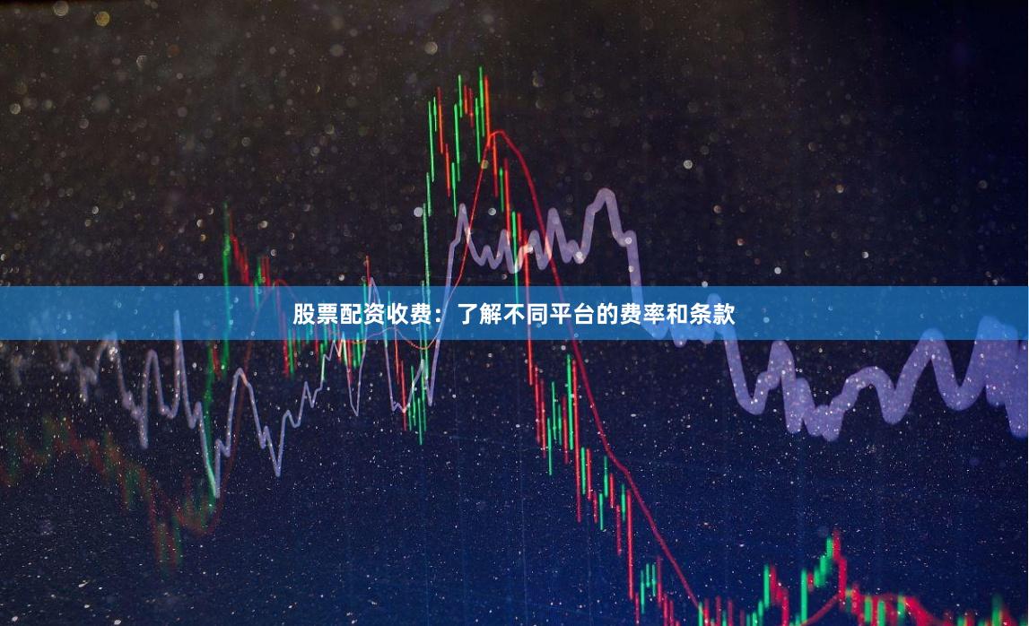 股票配资收费：了解不同平台的费率和条款