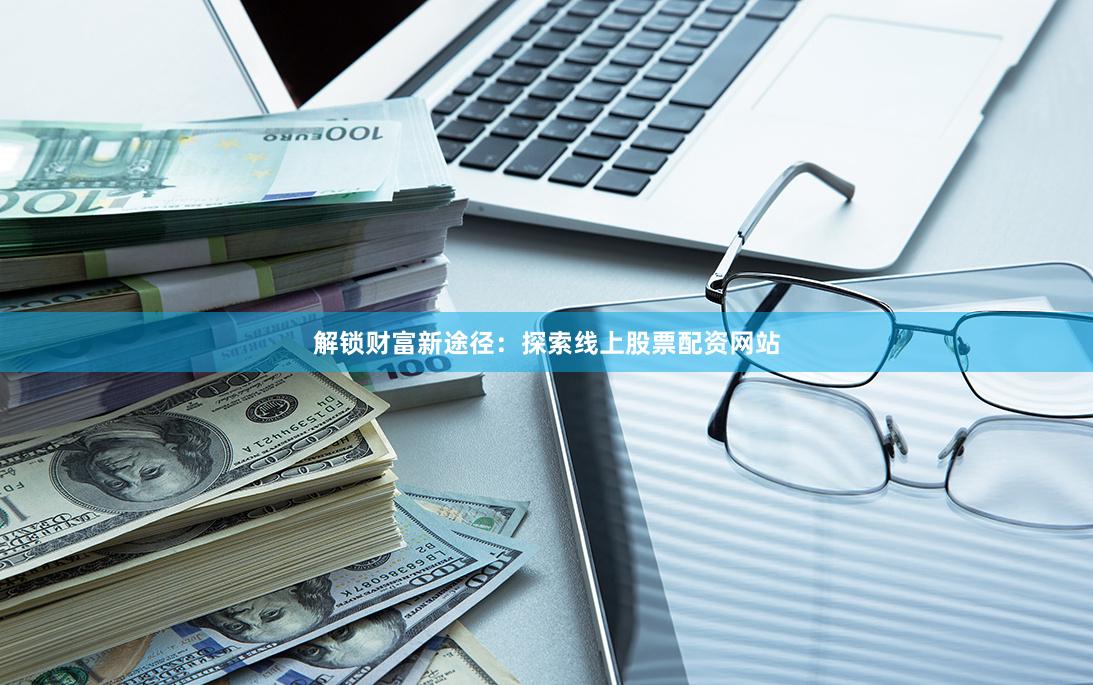 解锁财富新途径：探索线上股票配资网站