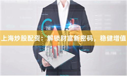 上海炒股配资：解锁财富新密码，稳健增值