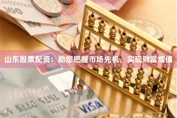 山东股票配资：助您把握市场先机，实现财富增值