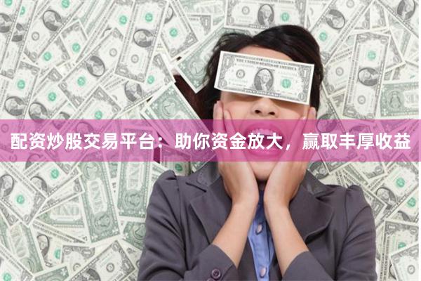 配资炒股交易平台:助你资金放大,赢取丰厚收益