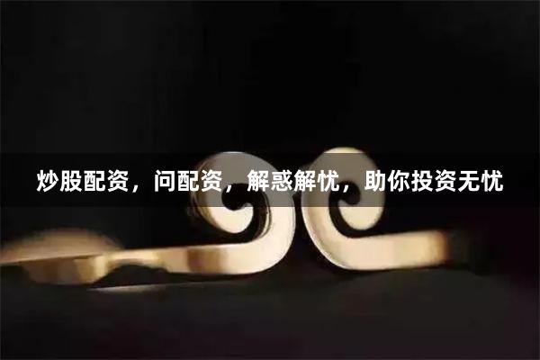 炒股配资,问配资,解惑解忧,助你投资无忧