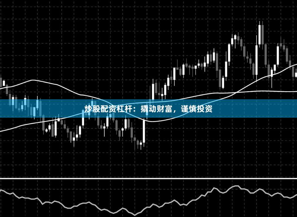 炒股配资杠杆:撬动财富,谨慎投资