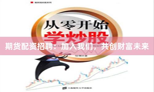 期货配资招聘：加入我们，共创财富未来