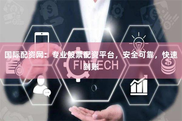 国际配资网：专业股票配资平台，安全可靠，快速到账